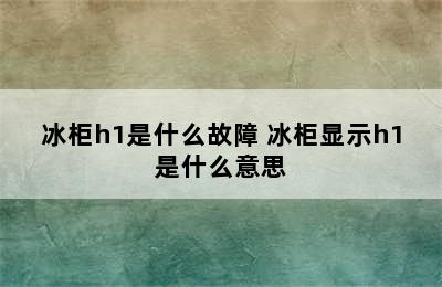 冰柜h1是什么故障 冰柜显示h1是什么意思